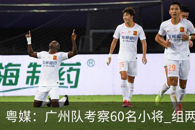 粤媒：广州队考察60名小将 组两队战中超和亚冠